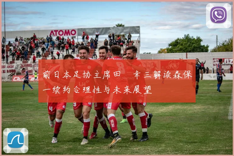 前日本足协主席田嶋幸三解读森保一续约合理性与未来展望