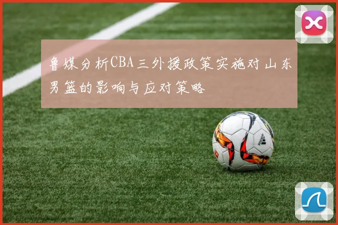 鲁媒分析CBA三外援政策实施对山东男篮的影响与应对策略