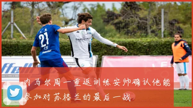 内马尔周一重返训练安帅确认他能参加对苏格兰的最后一战