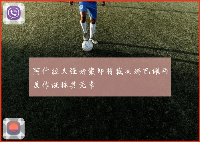 阿什拉夫强奸案即将裁决姆巴佩两度作证称其无辜