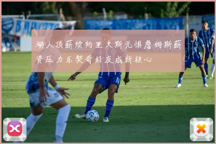 湖人顶薪续约里夫斯无惧詹姆斯薪资压力东契奇好友成新核心