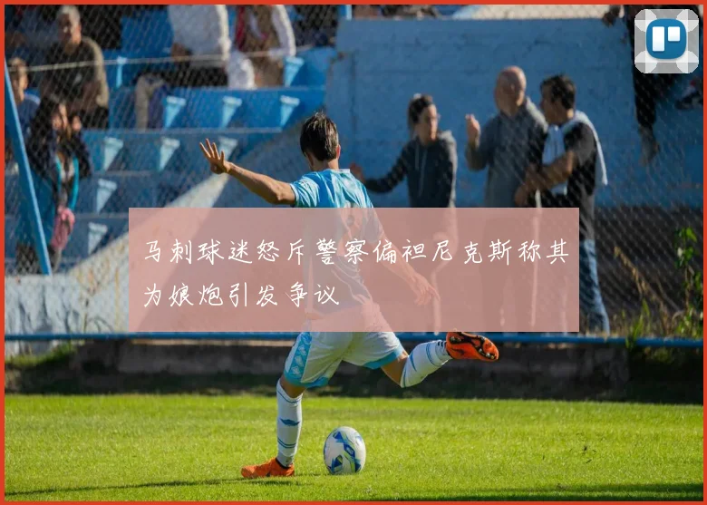 马刺球迷怒斥警察偏袒尼克斯称其为娘炮引发争议