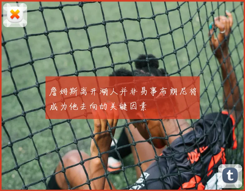 詹姆斯离开湖人并非易事布朗尼将成为他去向的关键因素