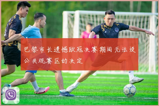 巴黎市长遗憾欧冠决赛期间无法设公共观赛区的决定