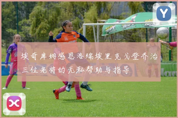 埃奇库姆感恩洛瑞埃里克戈登乔治三位老将的无私帮助与指导