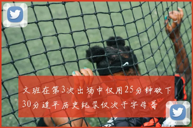 文班在第3次出场中仅用25分钟砍下30分追平历史纪录仅次于字母哥
