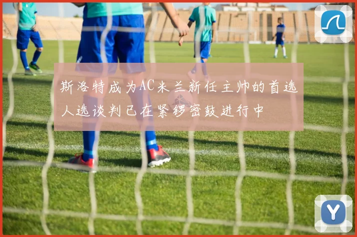 斯洛特成为AC米兰新任主帅的首选人选谈判已在紧锣密鼓进行中