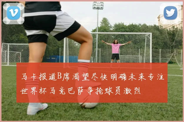 马卡报道B席渴望尽快明确未来专注世界杯马竞巴萨争抢球员激烈