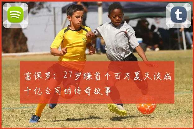 富保罗：27岁赚首个百万夏天谈成十亿合同的传奇故事