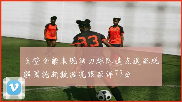 戈登全能表现助力球队造点造犯规解围抢断数据亮眼获评73分