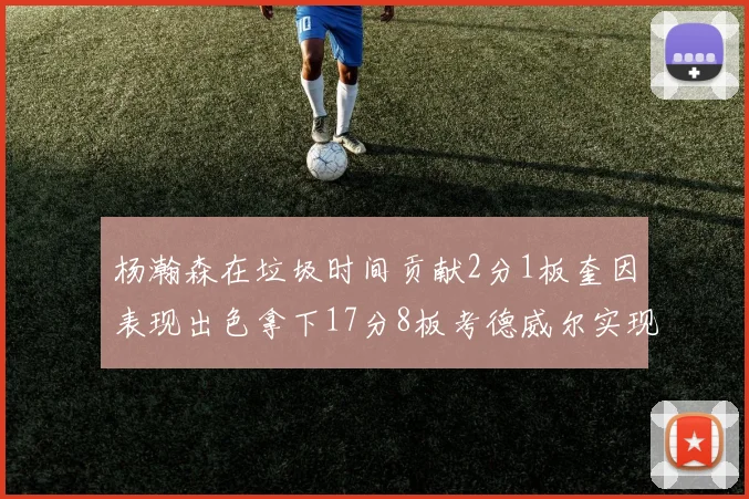 杨瀚森在垃圾时间贡献2分1板奎因表现出色拿下17分8板考德威尔实现双双14板转正