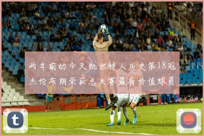 两年前的今天凯尔特人历史第18冠杰伦布朗荣获总决赛最有价值球员