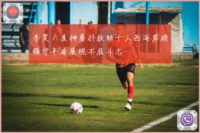 李昊六度神勇扑救助十人西海岸顽强守平局展现不屈斗志