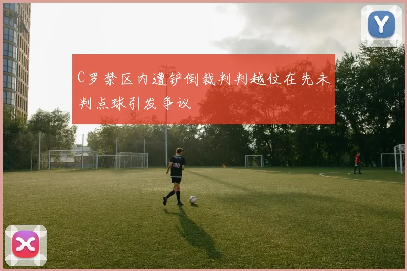 C罗禁区内遭铲倒裁判判越位在先未判点球引发争议