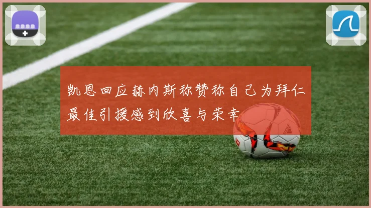 凯恩回应赫内斯称赞称自己为拜仁最佳引援感到欣喜与荣幸