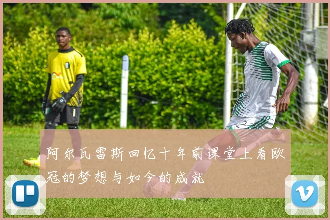 阿尔瓦雷斯回忆十年前课堂上看欧冠的梦想与如今的成就