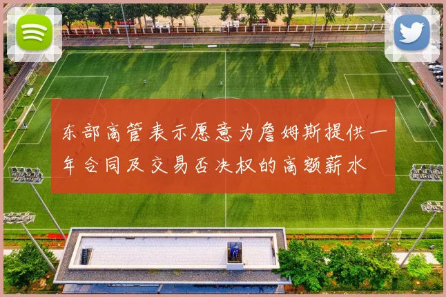 东部高管表示愿意为詹姆斯提供一年合同及交易否决权的高额薪水