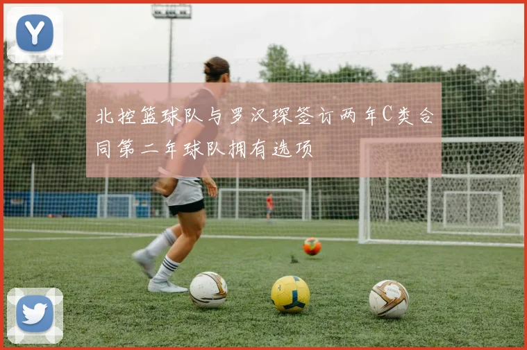 北控篮球队与罗汉琛签订两年C类合同第二年球队拥有选项