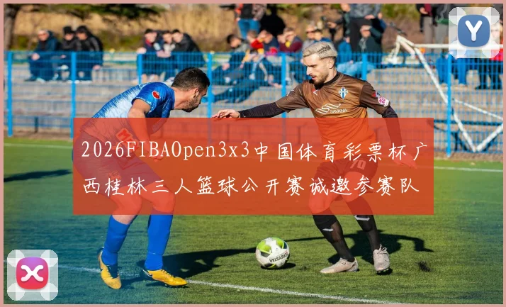 2026FIBAOpen3x3中国体育彩票杯广西桂林三人篮球公开赛诚邀参赛队伍报名
