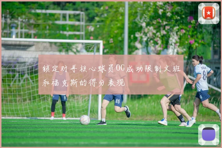 锁定对手核心球员OG成功限制文班和福克斯的得分表现
