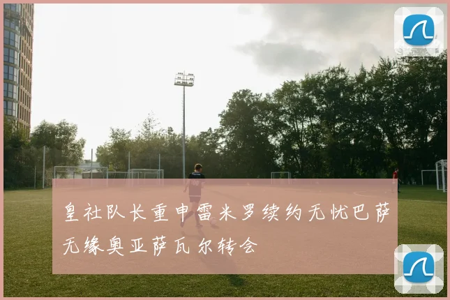 皇社队长重申雷米罗续约无忧巴萨无缘奥亚萨瓦尔转会