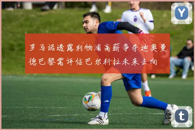 罗马诺透露利物浦高薪争夺迪奥曼德巴黎需评估巴尔科拉未来去向