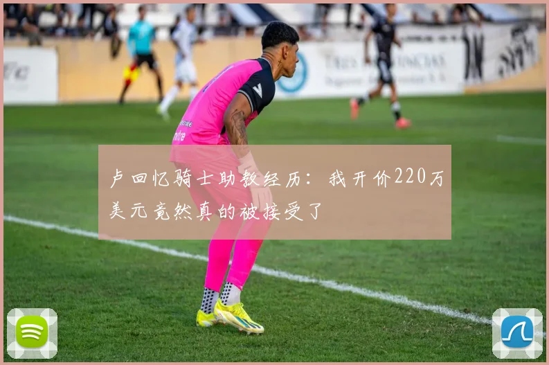 卢回忆骑士助教经历：我开价220万美元竟然真的被接受了