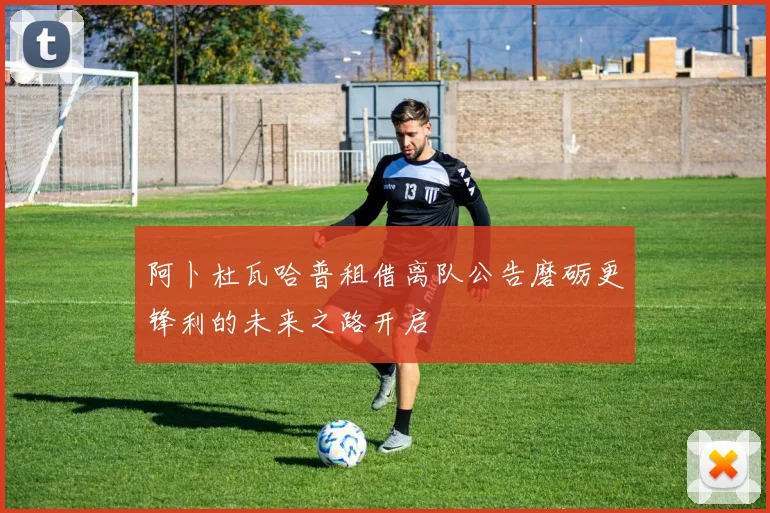 阿卜杜瓦哈普租借离队公告磨砺更锋利的未来之路开启