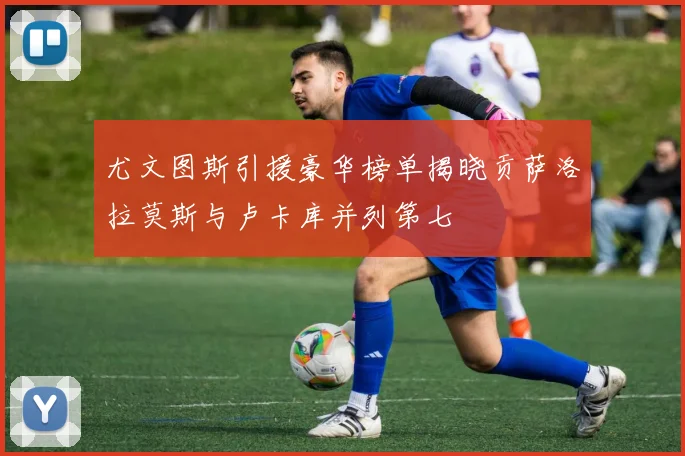 尤文图斯引援豪华榜单揭晓贡萨洛拉莫斯与卢卡库并列第七