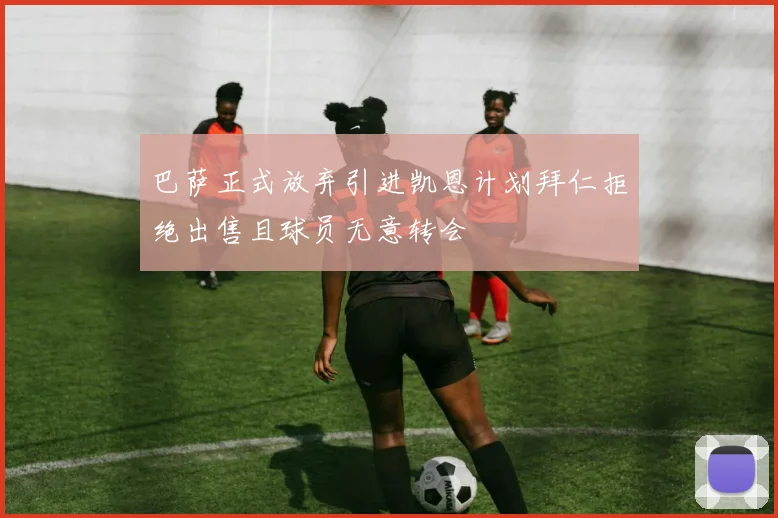 巴萨正式放弃引进凯恩计划拜仁拒绝出售且球员无意转会