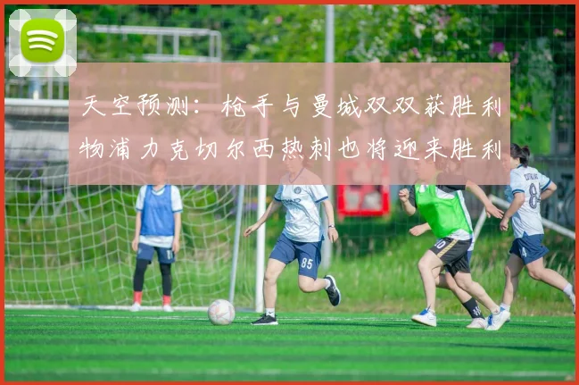 天空预测：枪手与曼城双双获胜利物浦力克切尔西热刺也将迎来胜利