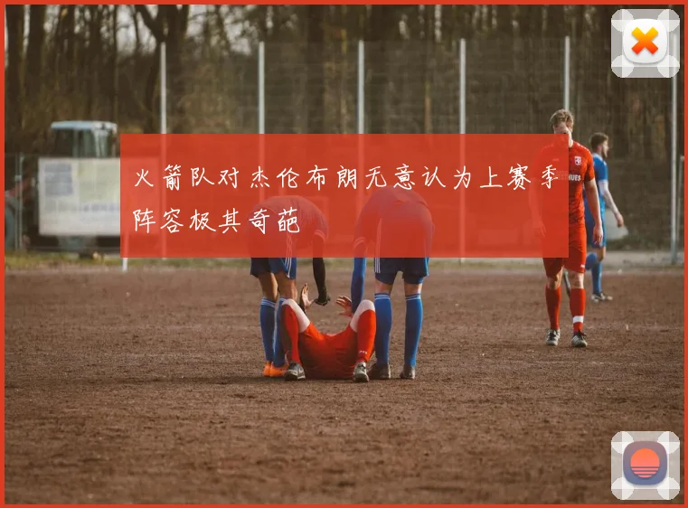 火箭队对杰伦布朗无意认为上赛季阵容极其奇葩