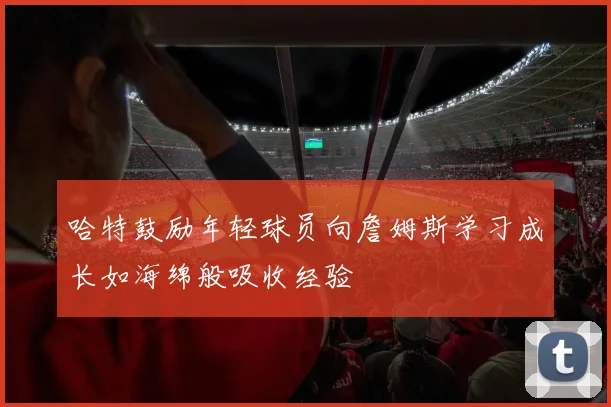哈特鼓励年轻球员向詹姆斯学习成长如海绵般吸收经验