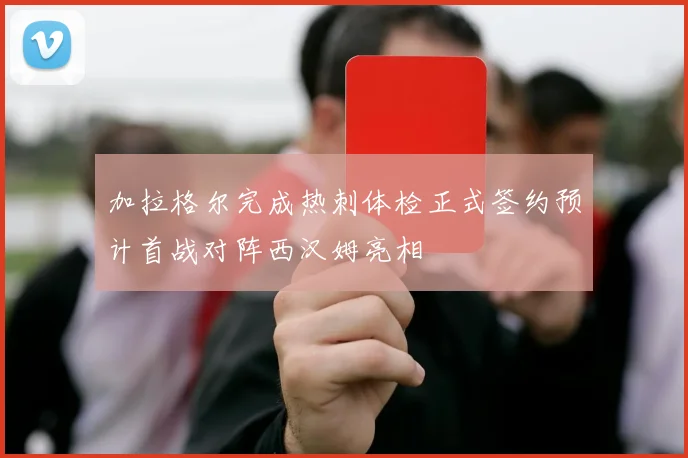 加拉格尔完成热刺体检正式签约预计首战对阵西汉姆亮相