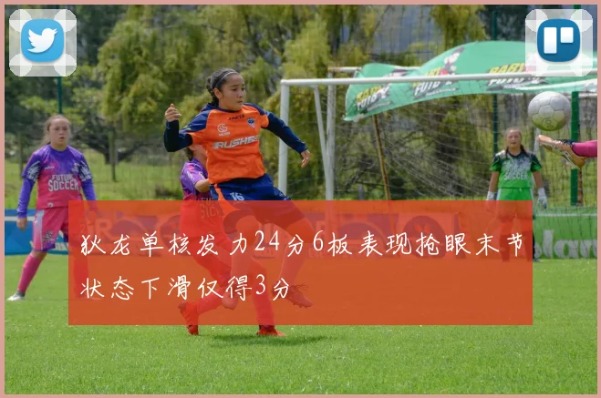 狄龙单核发力24分6板表现抢眼末节状态下滑仅得3分