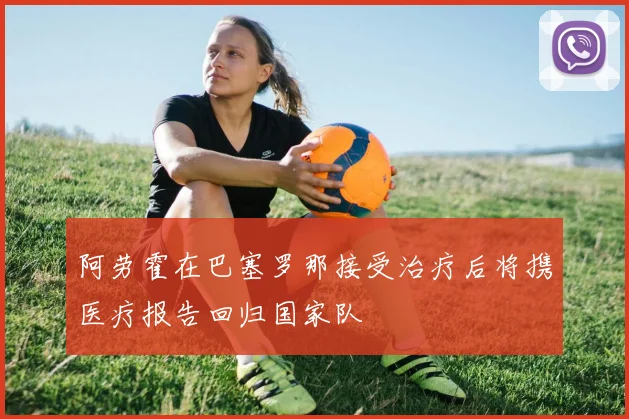 阿劳霍在巴塞罗那接受治疗后将携医疗报告回归国家队